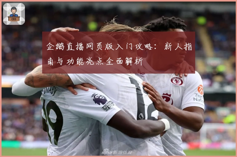 企鹅直播网页版入门攻略：新人指南与功能亮点全面解析