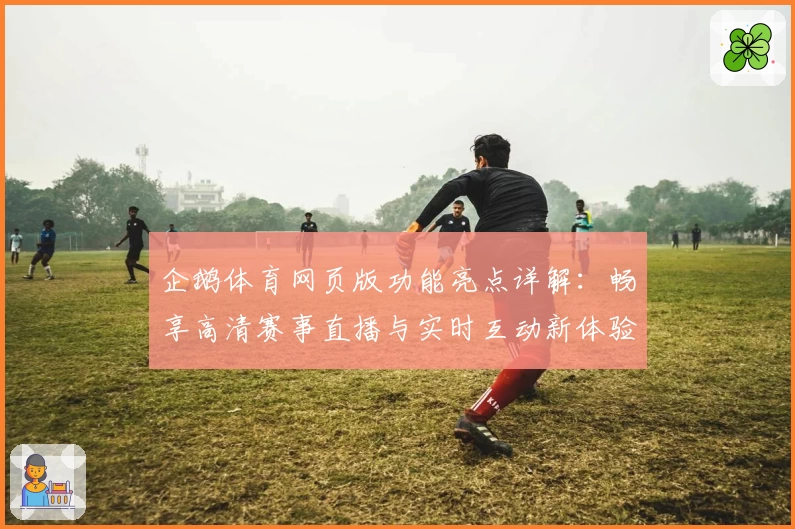 企鹅体育网页版功能亮点详解:畅享高清赛事直播与实时互动新体验