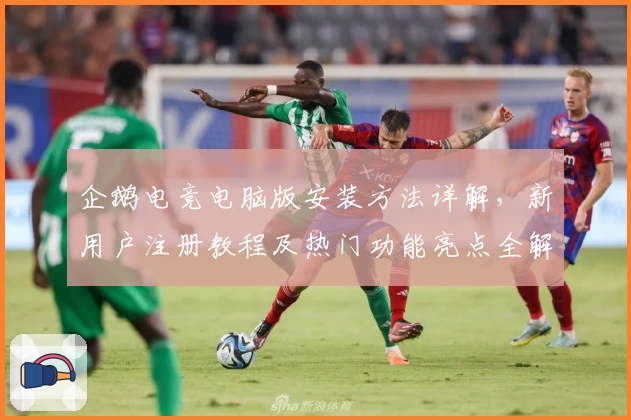 企鹅电竞电脑版安装方法详解，新用户注册教程及热门功能亮点全解析