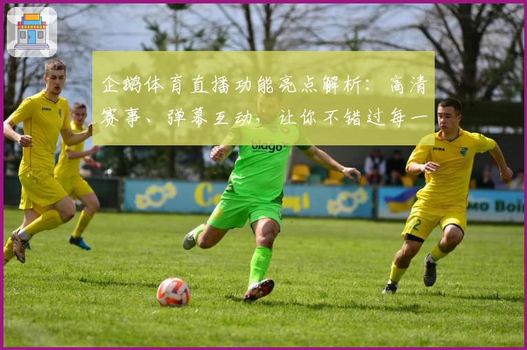 企鹅体育直播功能亮点解析：高清赛事、弹幕互动，让你不错过每一场精彩比赛