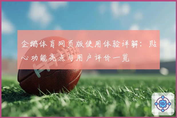 企鹅体育网页版使用体验详解:贴心功能亮点与用户评价一览