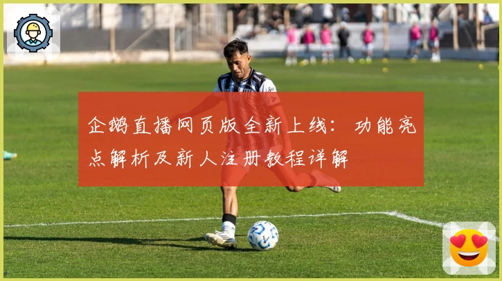 企鹅直播网页版全新上线：功能亮点解析及新人注册教程详解