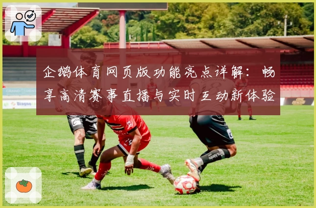 企鹅体育网页版功能亮点详解:畅享高清赛事直播与实时互动新体验
