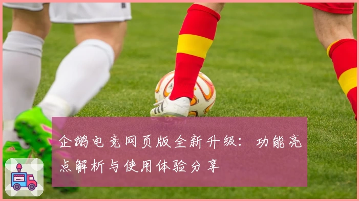 企鹅电竞网页版全新升级：功能亮点解析与使用体验分享