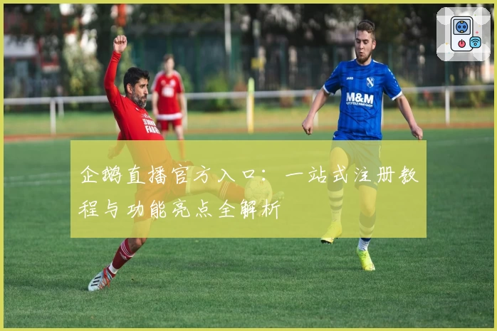 企鹅直播官方入口：一站式注册教程与功能亮点全解析