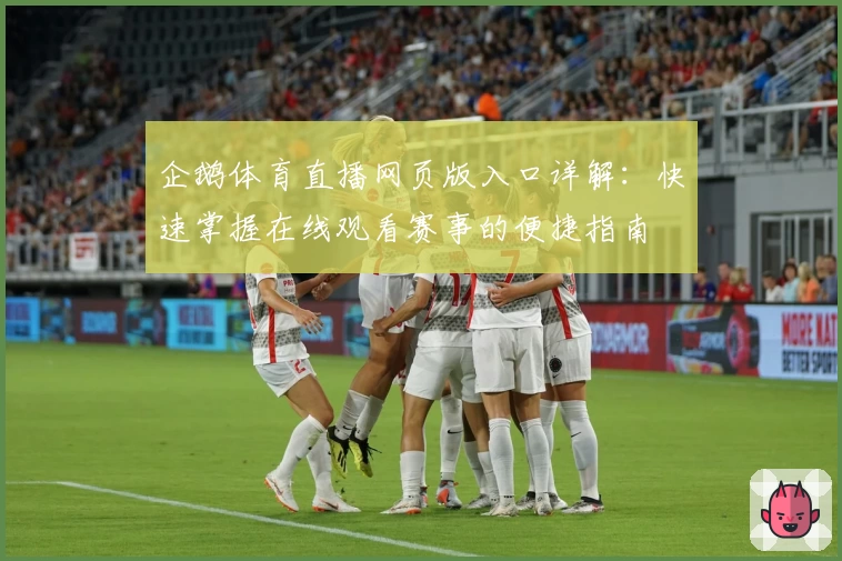 企鹅体育直播网页版入口详解：快速掌握在线观看赛事的便捷指南