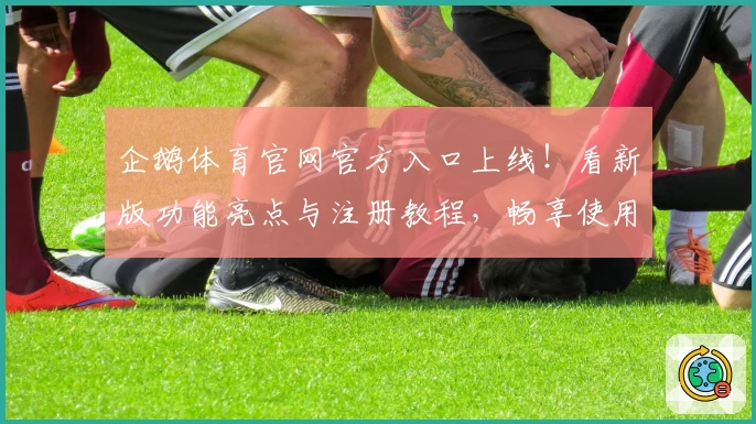 企鹅体育官网官方入口上线！看新版功能亮点与注册教程，畅享使用体验的完整解析