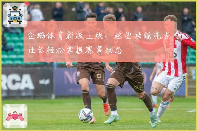 企鹅体育新版上线，这些功能亮点让你轻松掌握赛事动态