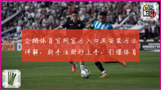 企鹅体育官网官方入口及安装方法详解，新手注册秒上手，引爆体育迷激情体验