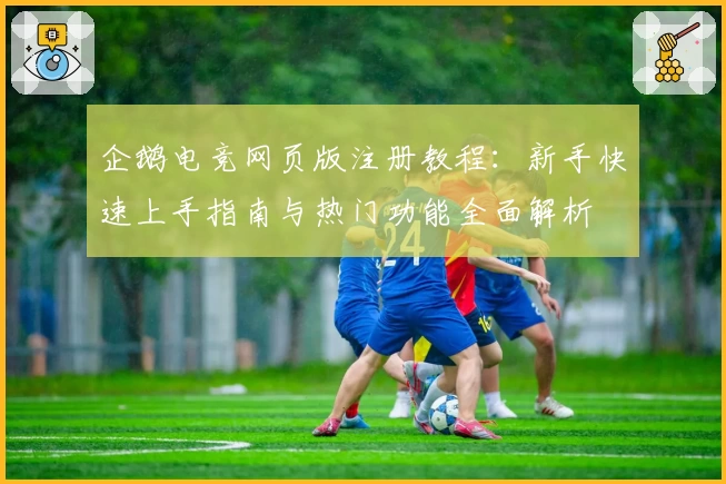 企鹅电竞网页版注册教程：新手快速上手指南与热门功能全面解析