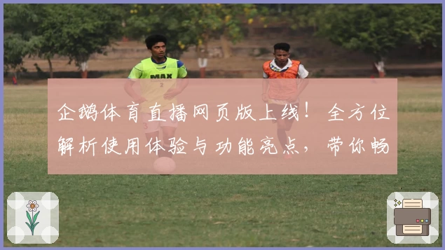 企鹅体育直播网页版上线！全方位解析使用体验与功能亮点，带你畅享高清赛事精彩时刻