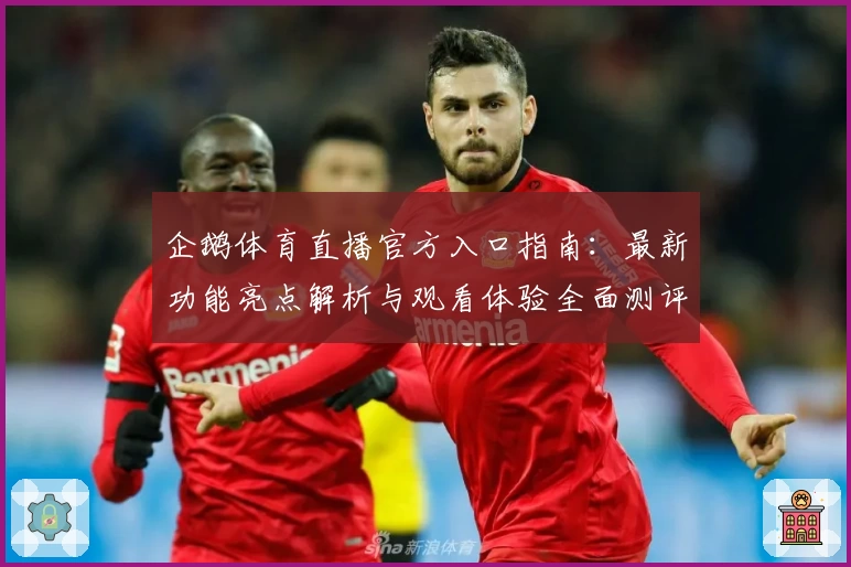 企鹅体育直播官方入口指南：最新功能亮点解析与观看体验全面测评