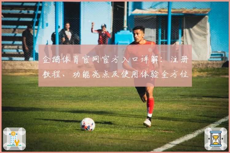 企鹅体育官网官方入口详解：注册教程、功能亮点及使用体验全方位解析