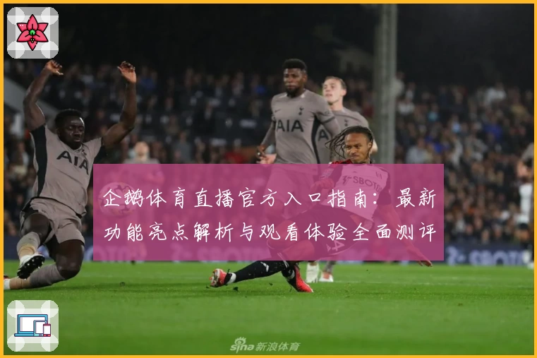 企鹅体育直播官方入口指南：最新功能亮点解析与观看体验全面测评