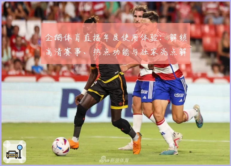 企鹅体育直播年度使用体验：解锁高清赛事、热点功能与独家亮点解析