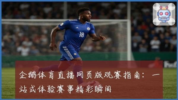 企鹅体育直播网页版观赛指南：一站式体验赛事精彩瞬间