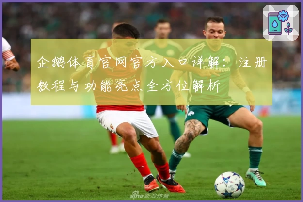 企鹅体育官网官方入口详解：注册教程与功能亮点全方位解析