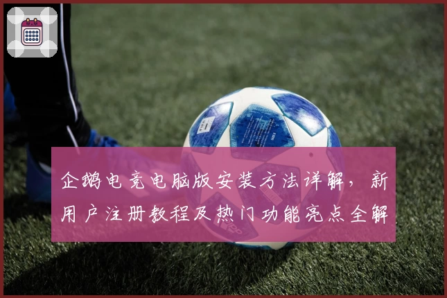 企鹅电竞电脑版安装方法详解，新用户注册教程及热门功能亮点全解析