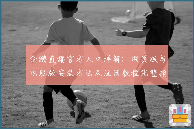 企鹅直播官方入口详解:网页版与电脑版安装方法及注册教程完整指南