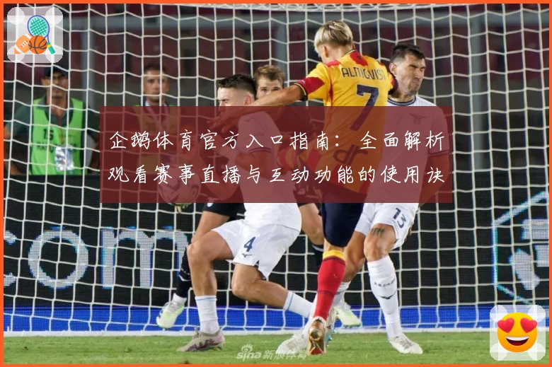 企鹅体育官方入口指南：全面解析观看赛事直播与互动功能的使用诀窍