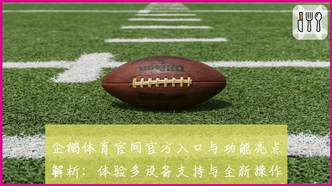 企鹅体育官网官方入口与功能亮点解析：体验多设备支持与全新操作界面