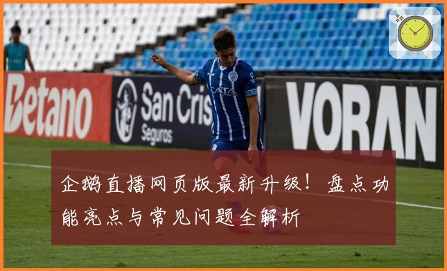 企鹅直播网页版最新升级！盘点功能亮点与常见问题全解析