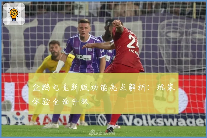 企鹅电竞新版功能亮点解析:玩家体验全面升级