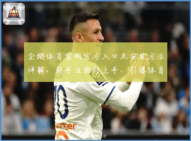 企鹅体育官网官方入口及安装方法详解，新手注册秒上手，引爆体育迷激情体验