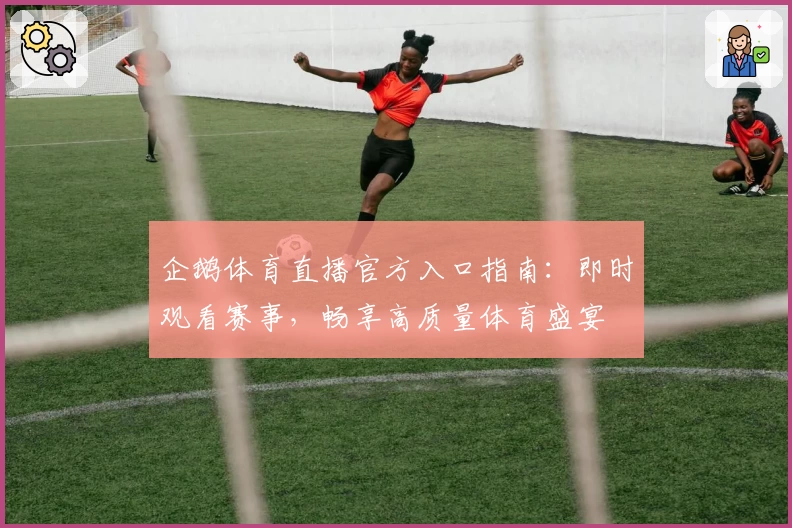 企鹅体育直播官方入口指南：即时观看赛事，畅享高质量体育盛宴