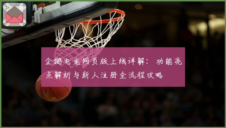 企鹅电竞网页版上线详解：功能亮点解析与新人注册全流程攻略