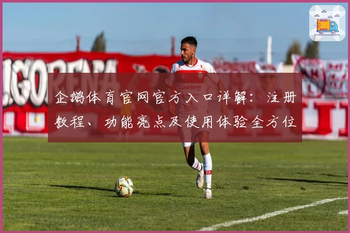 企鹅体育官网官方入口详解：注册教程、功能亮点及使用体验全方位解析