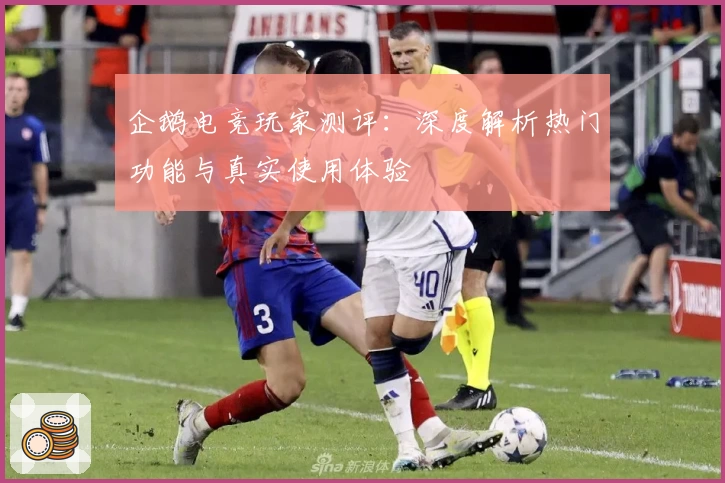 企鹅电竞玩家测评：深度解析热门功能与真实使用体验