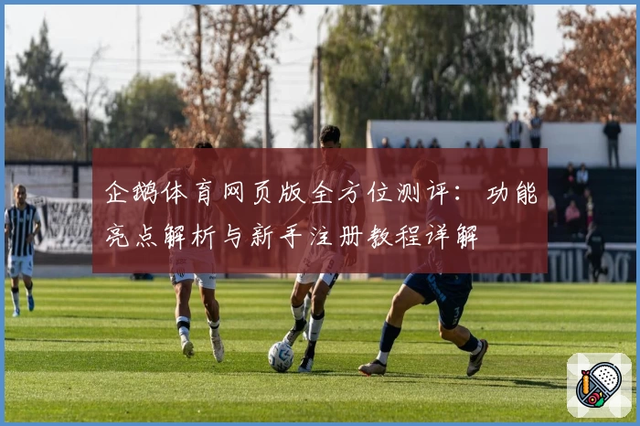 企鹅体育网页版全方位测评：功能亮点解析与新手注册教程详解