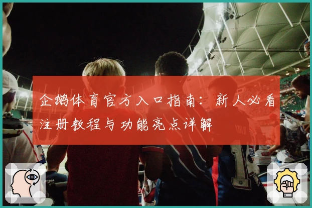 企鹅体育官方入口指南：新人必看注册教程与功能亮点详解