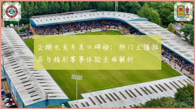 企鹅电竞年度口碑榜：热门主播推荐与精彩赛事体验全面解析