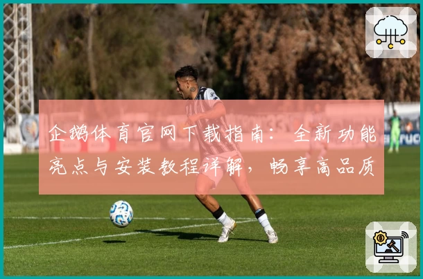 企鹅体育官网下载指南：全新功能亮点与安装教程详解，畅享高品质赛事直播体验