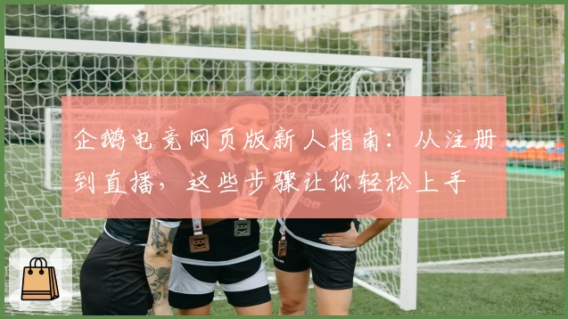 企鹅电竞网页版新人指南：从注册到直播，这些步骤让你轻松上手
