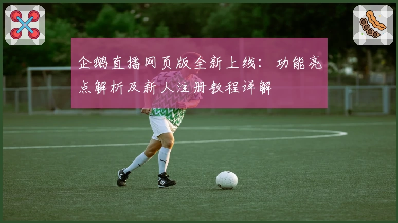 企鹅直播网页版全新上线：功能亮点解析及新人注册教程详解