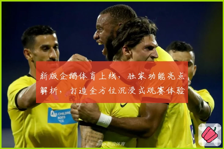 新版企鹅体育上线，独家功能亮点解析，打造全方位沉浸式观赛体验