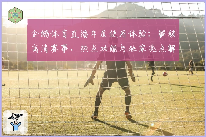 企鹅体育直播年度使用体验：解锁高清赛事、热点功能与独家亮点解析