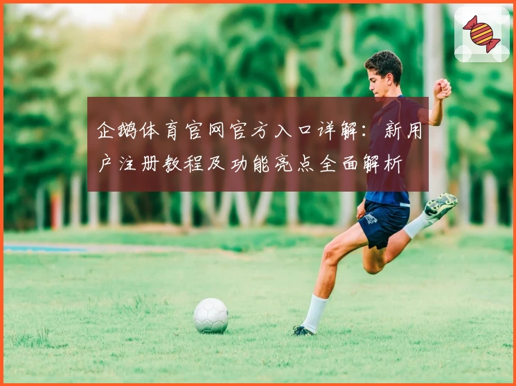 企鹅体育官网官方入口详解：新用户注册教程及功能亮点全面解析