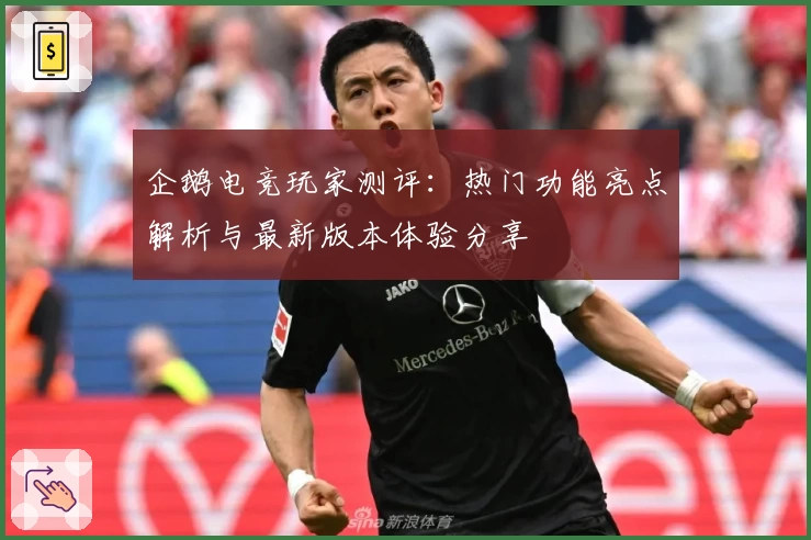 企鹅电竞玩家测评：热门功能亮点解析与最新版本体验分享