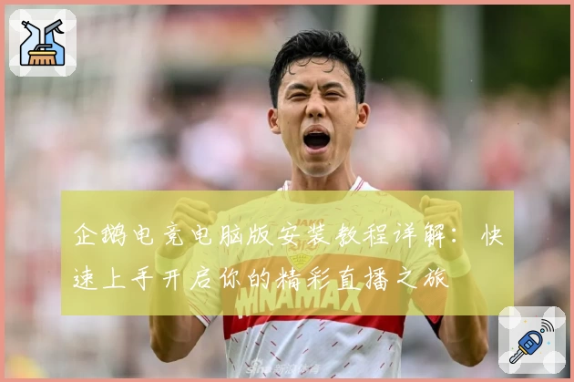 企鹅电竞电脑版安装教程详解：快速上手开启你的精彩直播之旅