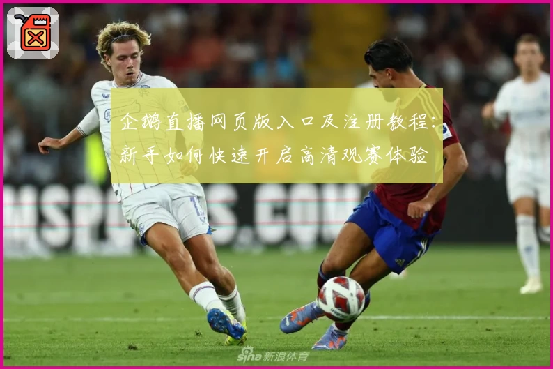 企鹅直播网页版入口及注册教程：新手如何快速开启高清观赛体验