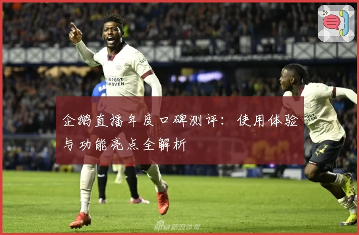 企鹅直播年度口碑测评：使用体验与功能亮点全解析