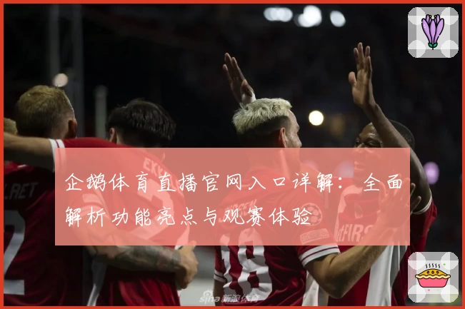 企鹅体育直播官网入口详解：全面解析功能亮点与观赛体验