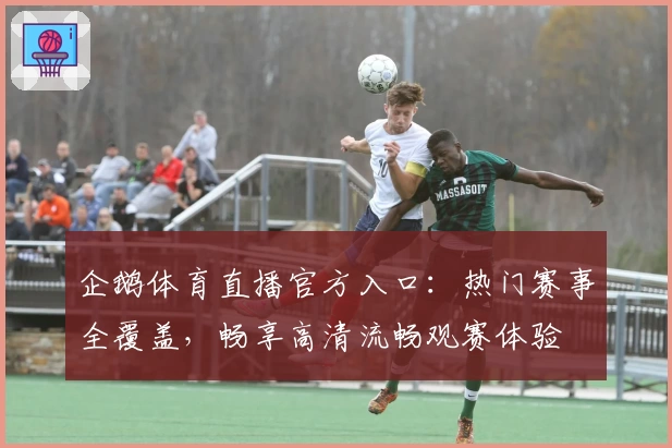 企鹅体育直播官方入口：热门赛事全覆盖，畅享高清流畅观赛体验