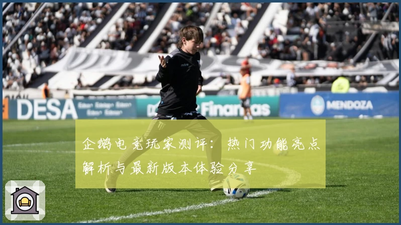 企鹅电竞玩家测评：热门功能亮点解析与最新版本体验分享