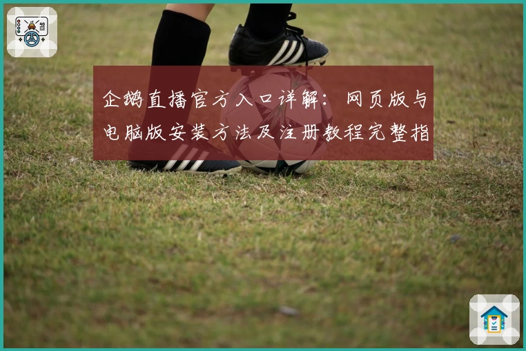 企鹅直播官方入口详解：网页版与电脑版安装方法及注册教程完整指南