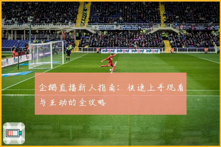 企鹅直播新人指南：快速上手观看与互动的全攻略